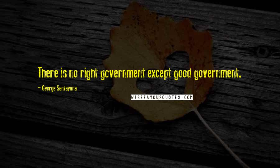 George Santayana Quotes: There is no right government except good government.