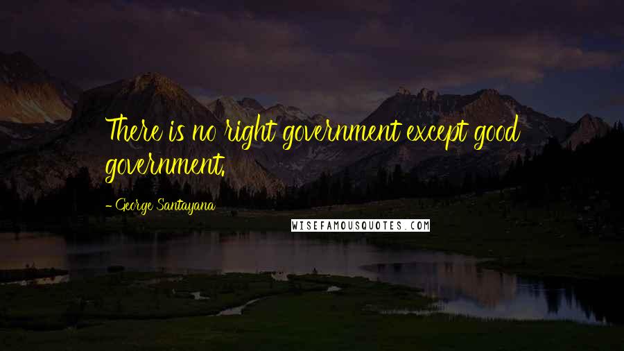 George Santayana Quotes: There is no right government except good government.