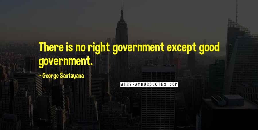 George Santayana Quotes: There is no right government except good government.