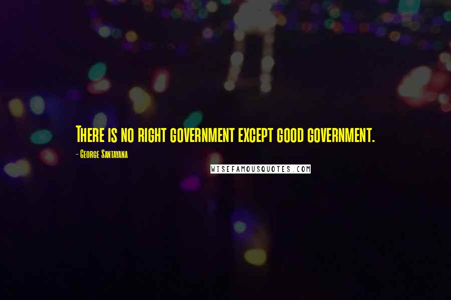 George Santayana Quotes: There is no right government except good government.