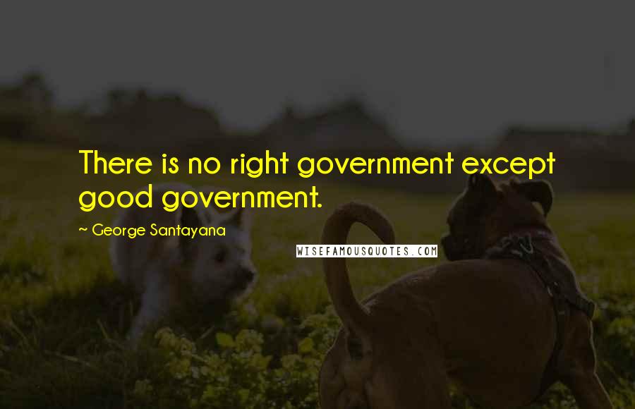 George Santayana Quotes: There is no right government except good government.