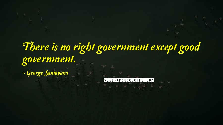 George Santayana Quotes: There is no right government except good government.