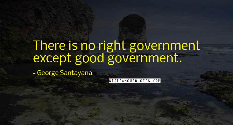 George Santayana Quotes: There is no right government except good government.
