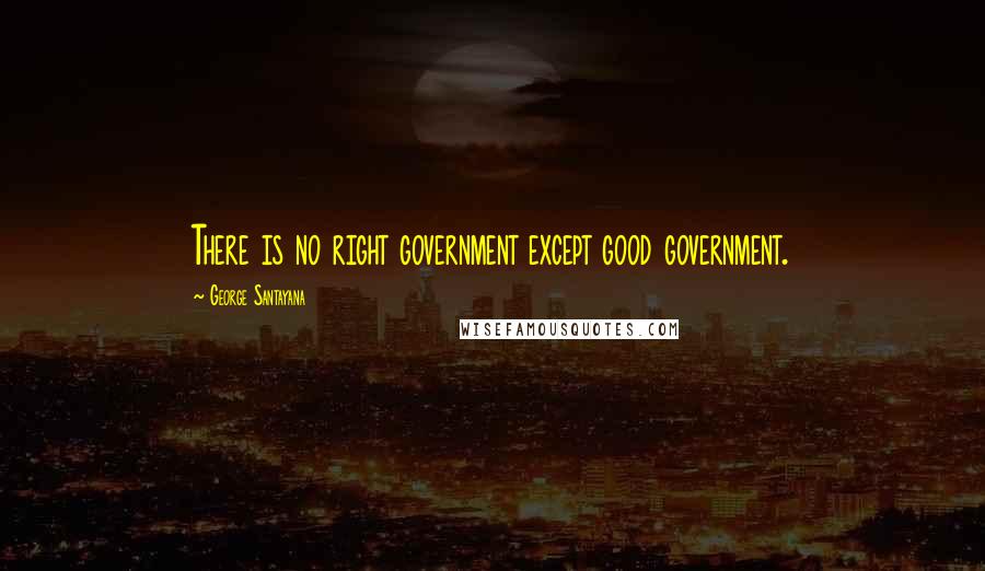 George Santayana Quotes: There is no right government except good government.