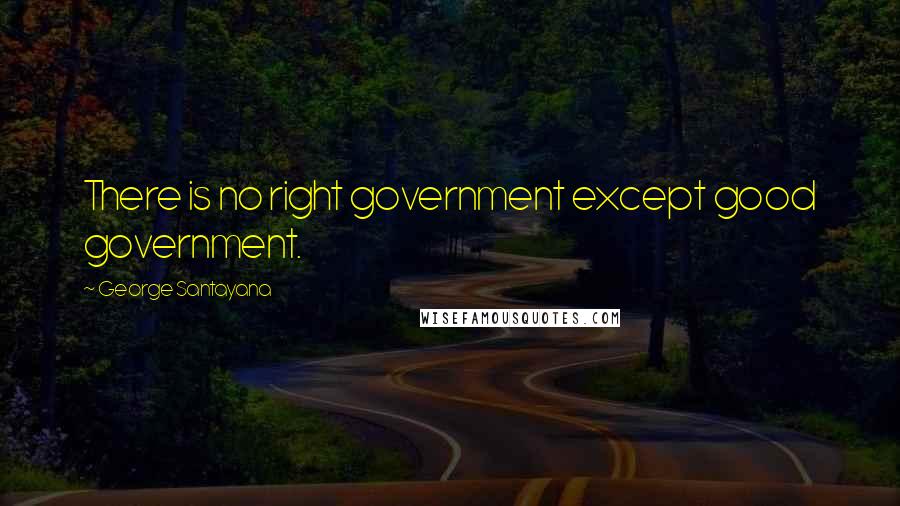 George Santayana Quotes: There is no right government except good government.