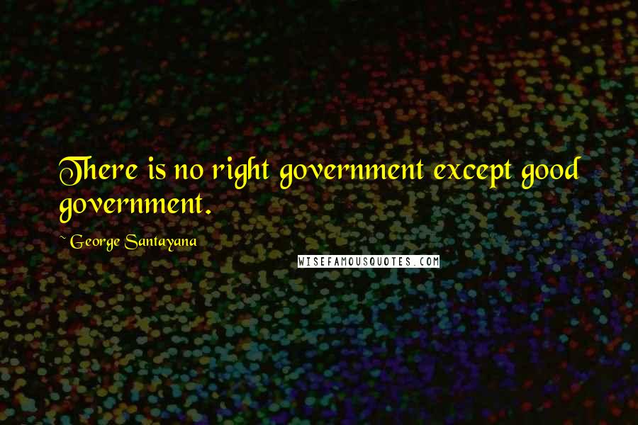 George Santayana Quotes: There is no right government except good government.