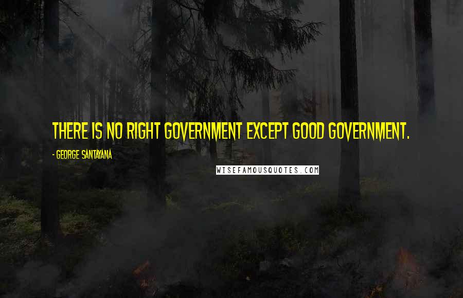 George Santayana Quotes: There is no right government except good government.