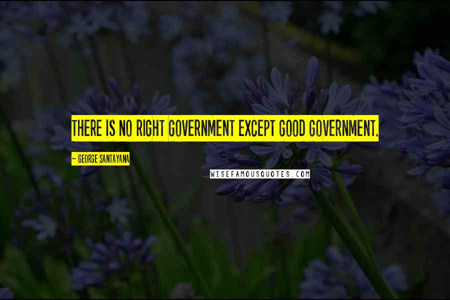 George Santayana Quotes: There is no right government except good government.