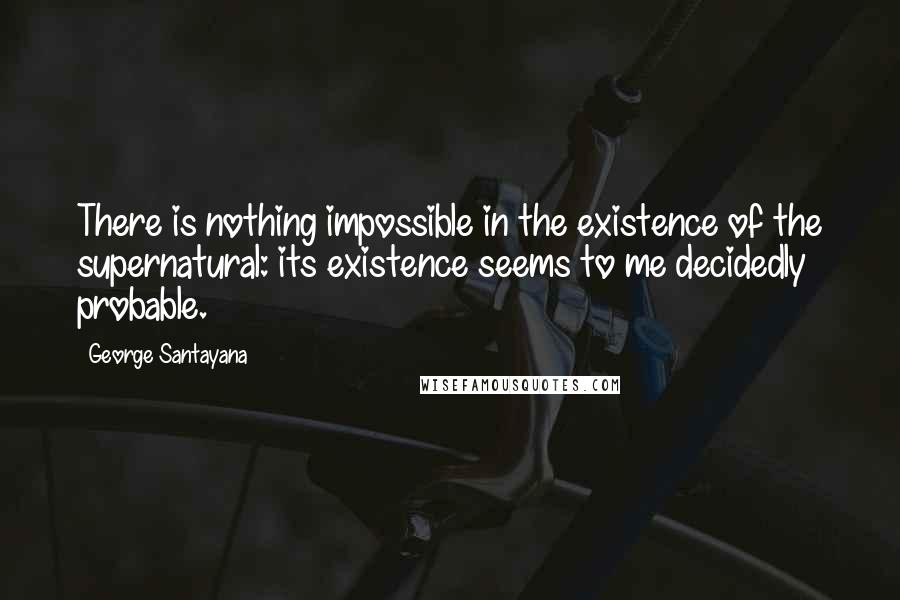 George Santayana Quotes: There is nothing impossible in the existence of the supernatural: its existence seems to me decidedly probable.