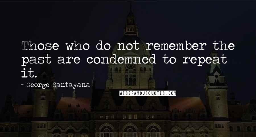 George Santayana Quotes: Those who do not remember the past are condemned to repeat it.