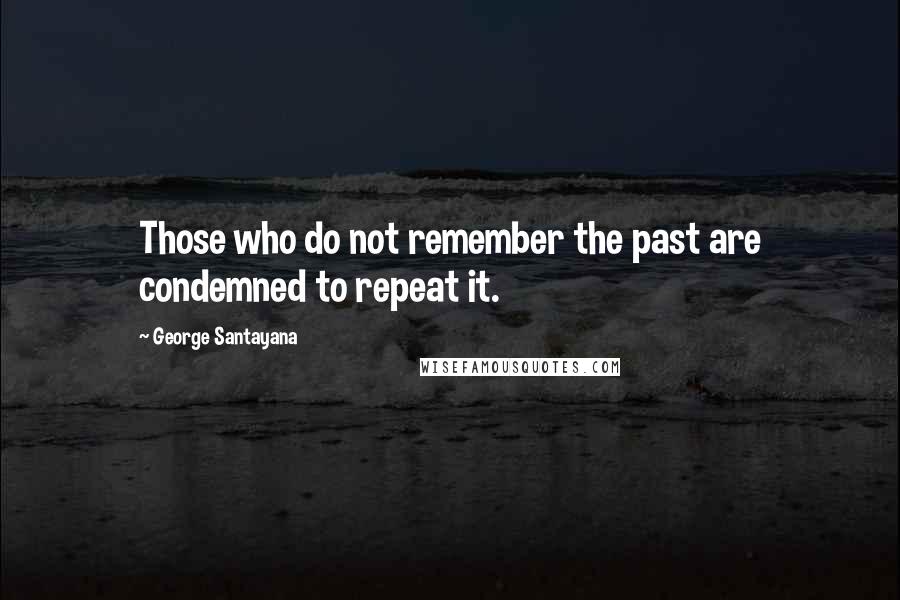 George Santayana Quotes: Those who do not remember the past are condemned to repeat it.