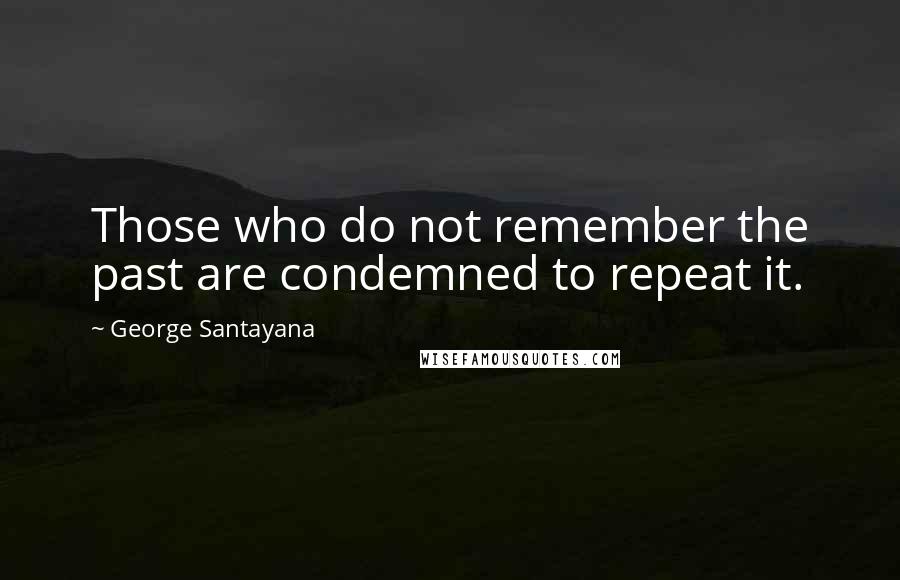 George Santayana Quotes: Those who do not remember the past are condemned to repeat it.