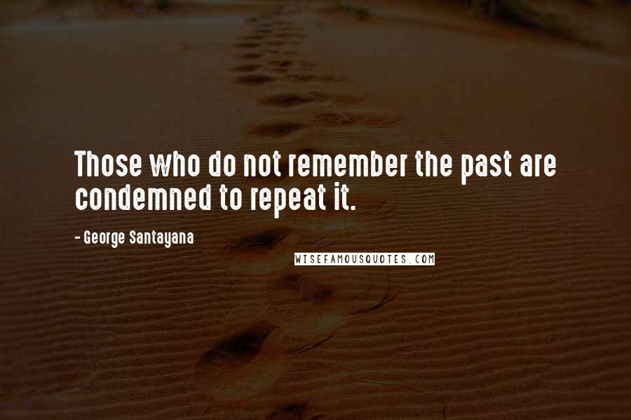 George Santayana Quotes: Those who do not remember the past are condemned to repeat it.