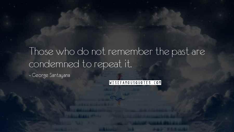 George Santayana Quotes: Those who do not remember the past are condemned to repeat it.
