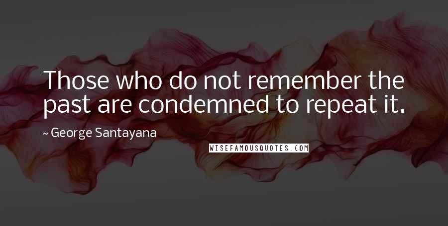 George Santayana Quotes: Those who do not remember the past are condemned to repeat it.