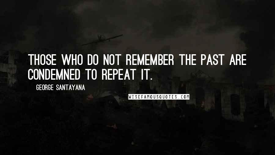 George Santayana Quotes: Those who do not remember the past are condemned to repeat it.