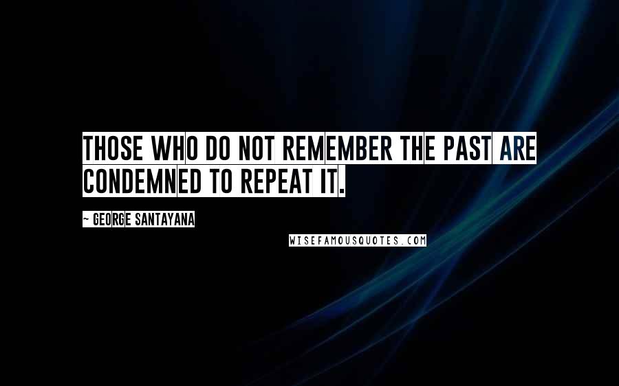 George Santayana Quotes: Those who do not remember the past are condemned to repeat it.