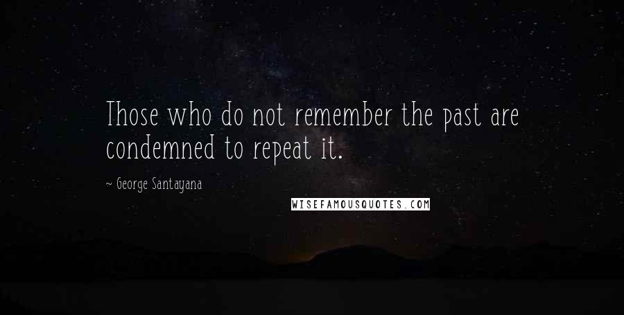 George Santayana Quotes: Those who do not remember the past are condemned to repeat it.