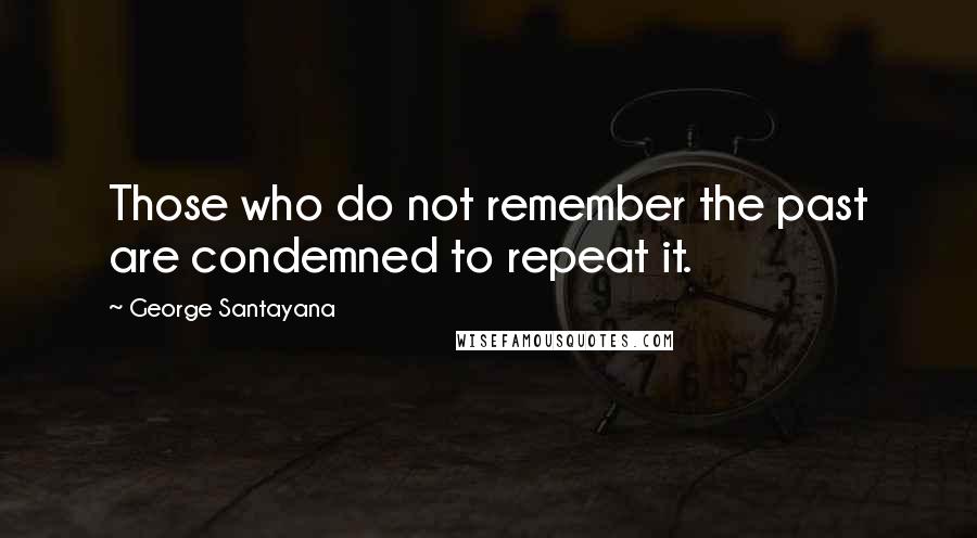 George Santayana Quotes: Those who do not remember the past are condemned to repeat it.