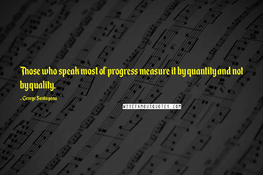 George Santayana Quotes: Those who speak most of progress measure it by quantity and not by quality.