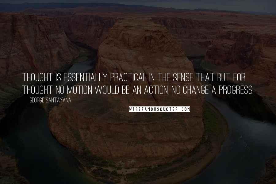 George Santayana Quotes: Thought is essentially practical in the sense that but for thought no motion would be an action, no change a progress.