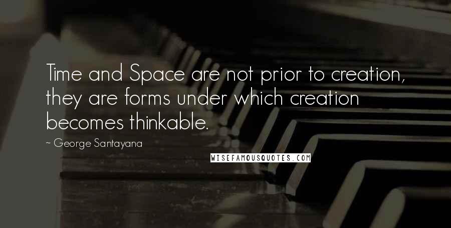George Santayana Quotes: Time and Space are not prior to creation, they are forms under which creation becomes thinkable.