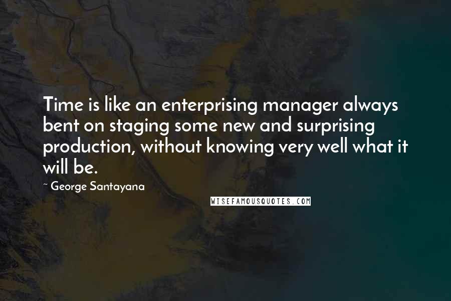 George Santayana Quotes: Time is like an enterprising manager always bent on staging some new and surprising production, without knowing very well what it will be.