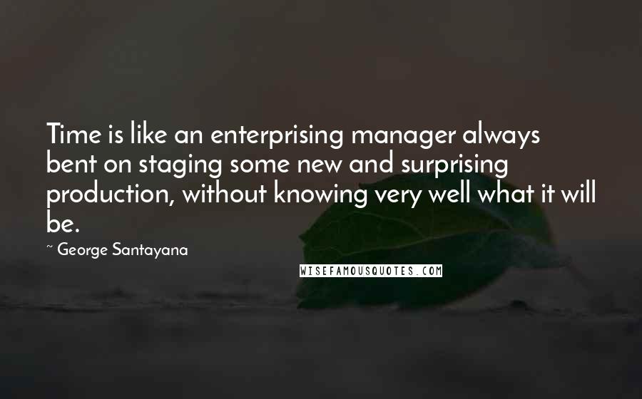 George Santayana Quotes: Time is like an enterprising manager always bent on staging some new and surprising production, without knowing very well what it will be.