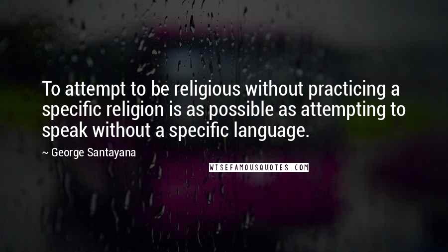 George Santayana Quotes: To attempt to be religious without practicing a specific religion is as possible as attempting to speak without a specific language.