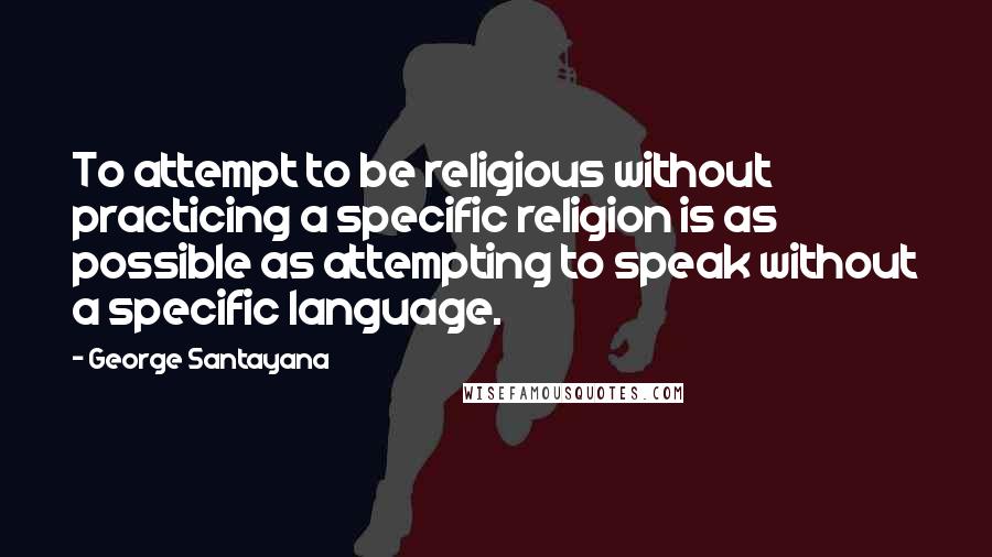 George Santayana Quotes: To attempt to be religious without practicing a specific religion is as possible as attempting to speak without a specific language.