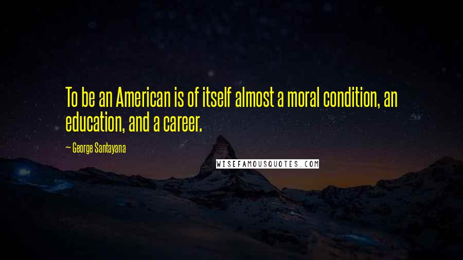 George Santayana Quotes: To be an American is of itself almost a moral condition, an education, and a career.