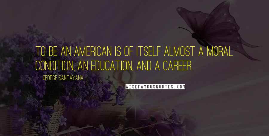 George Santayana Quotes: To be an American is of itself almost a moral condition, an education, and a career.