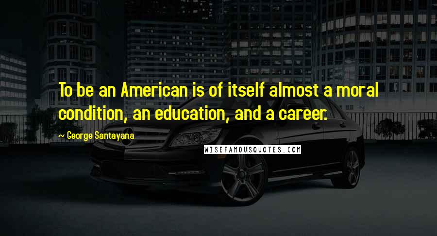 George Santayana Quotes: To be an American is of itself almost a moral condition, an education, and a career.