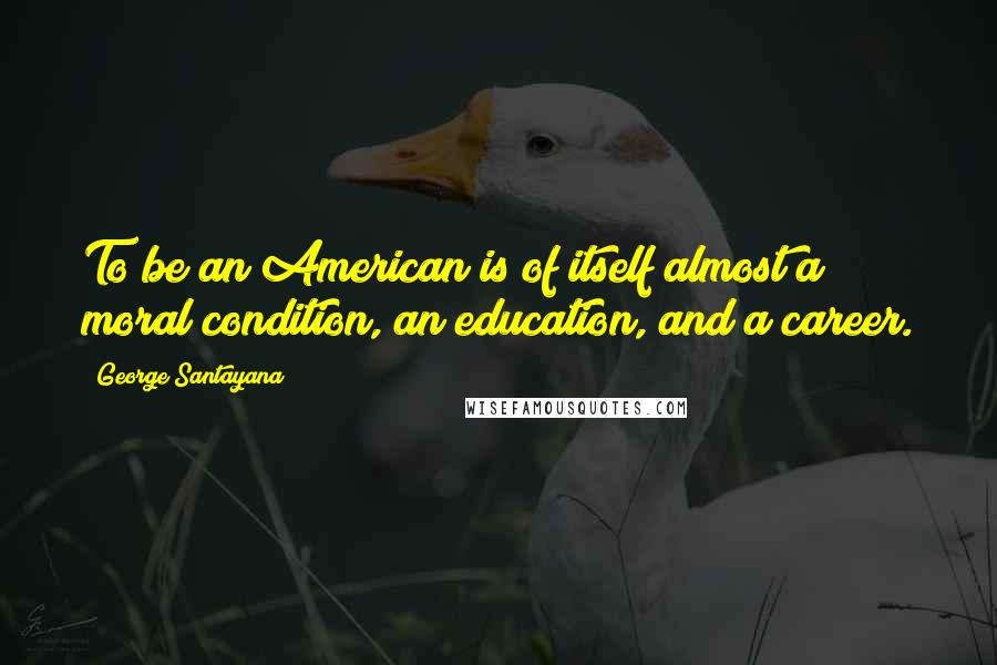 George Santayana Quotes: To be an American is of itself almost a moral condition, an education, and a career.