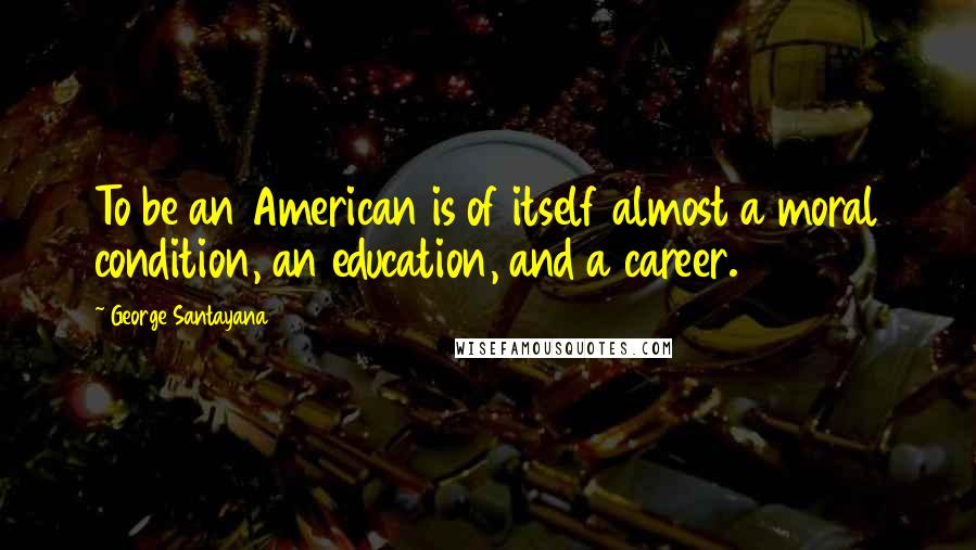 George Santayana Quotes: To be an American is of itself almost a moral condition, an education, and a career.
