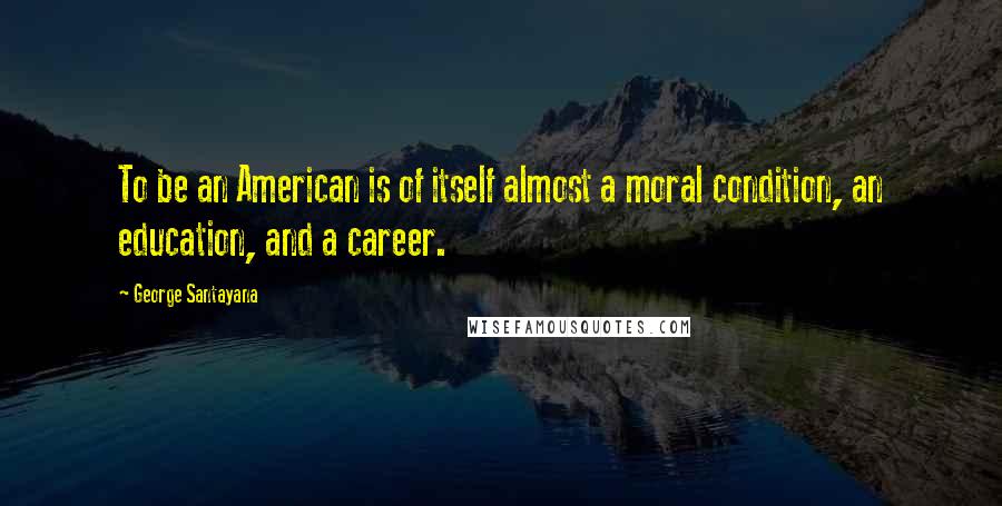 George Santayana Quotes: To be an American is of itself almost a moral condition, an education, and a career.