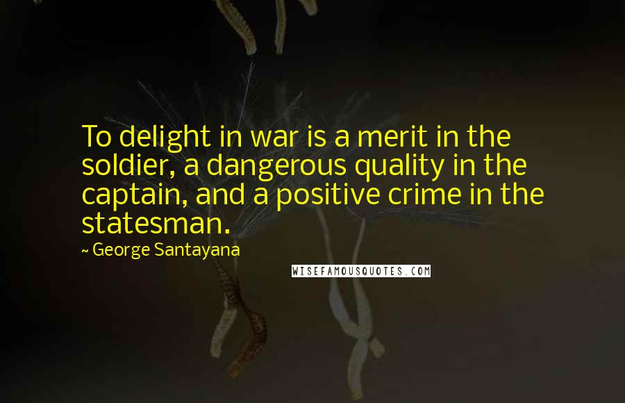 George Santayana Quotes: To delight in war is a merit in the soldier, a dangerous quality in the captain, and a positive crime in the statesman.