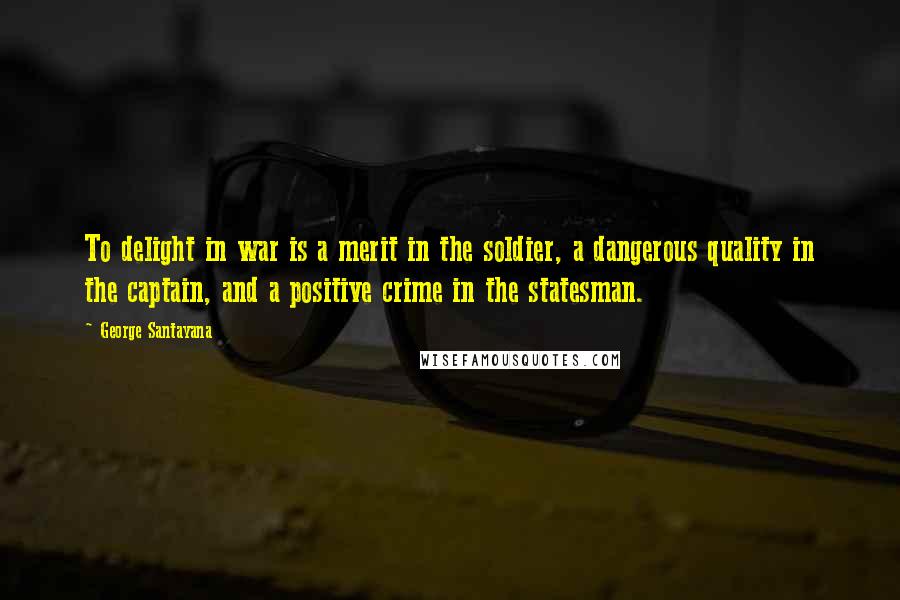 George Santayana Quotes: To delight in war is a merit in the soldier, a dangerous quality in the captain, and a positive crime in the statesman.