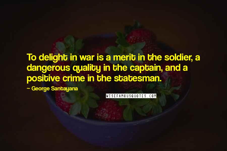 George Santayana Quotes: To delight in war is a merit in the soldier, a dangerous quality in the captain, and a positive crime in the statesman.