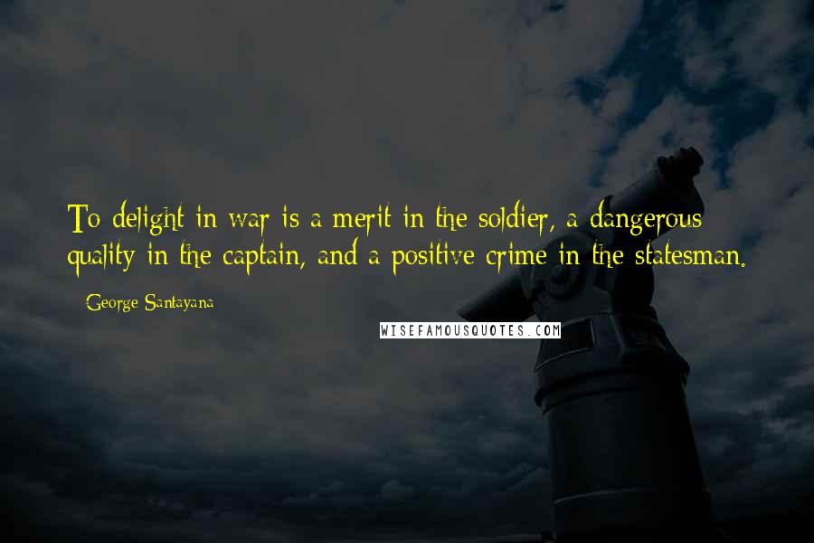 George Santayana Quotes: To delight in war is a merit in the soldier, a dangerous quality in the captain, and a positive crime in the statesman.
