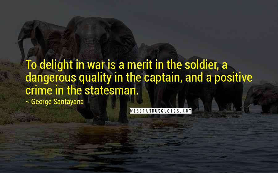 George Santayana Quotes: To delight in war is a merit in the soldier, a dangerous quality in the captain, and a positive crime in the statesman.