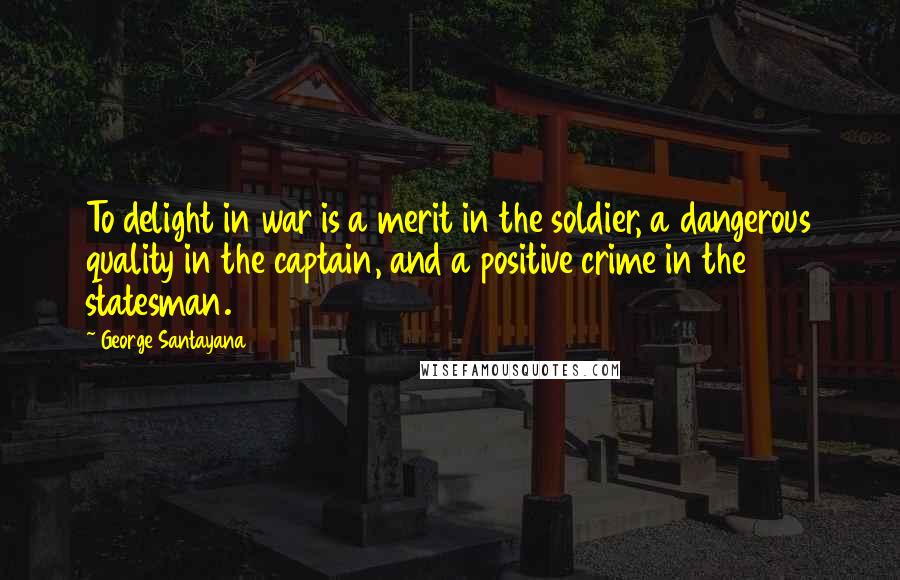 George Santayana Quotes: To delight in war is a merit in the soldier, a dangerous quality in the captain, and a positive crime in the statesman.