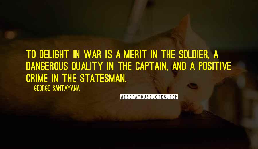 George Santayana Quotes: To delight in war is a merit in the soldier, a dangerous quality in the captain, and a positive crime in the statesman.