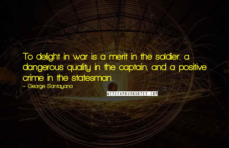 George Santayana Quotes: To delight in war is a merit in the soldier, a dangerous quality in the captain, and a positive crime in the statesman.