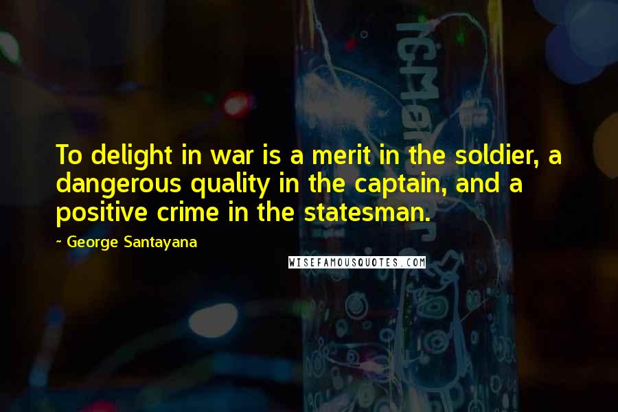 George Santayana Quotes: To delight in war is a merit in the soldier, a dangerous quality in the captain, and a positive crime in the statesman.