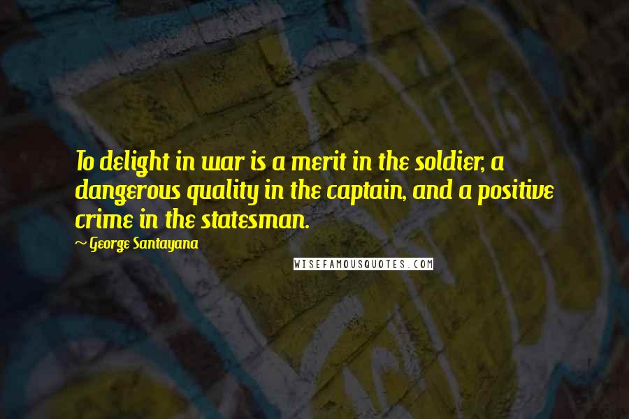 George Santayana Quotes: To delight in war is a merit in the soldier, a dangerous quality in the captain, and a positive crime in the statesman.