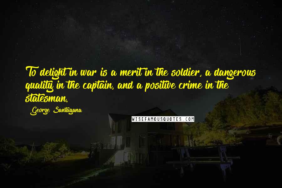 George Santayana Quotes: To delight in war is a merit in the soldier, a dangerous quality in the captain, and a positive crime in the statesman.