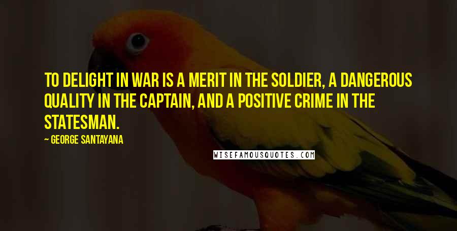 George Santayana Quotes: To delight in war is a merit in the soldier, a dangerous quality in the captain, and a positive crime in the statesman.