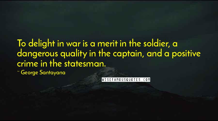 George Santayana Quotes: To delight in war is a merit in the soldier, a dangerous quality in the captain, and a positive crime in the statesman.