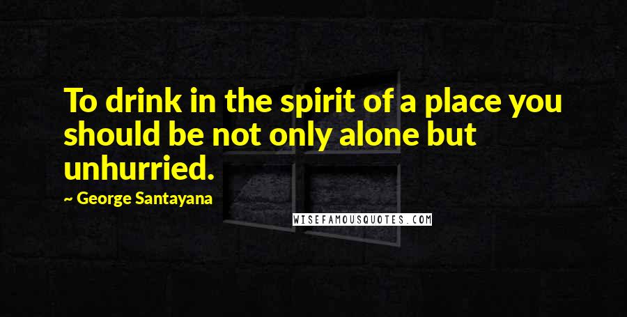 George Santayana Quotes: To drink in the spirit of a place you should be not only alone but unhurried.